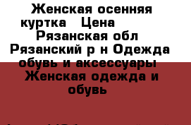 Женская осенняя куртка › Цена ­ 1 300 - Рязанская обл., Рязанский р-н Одежда, обувь и аксессуары » Женская одежда и обувь   